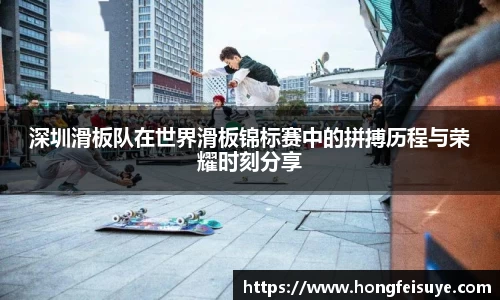 深圳滑板队在世界滑板锦标赛中的拼搏历程与荣耀时刻分享